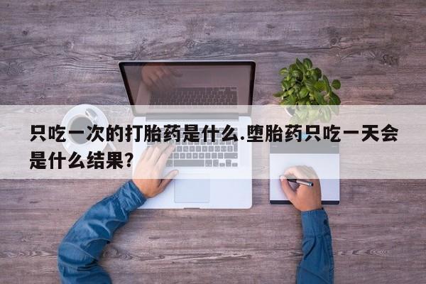 米非米索购买微信只吃一次的打胎药是什么.堕胎药只吃一天会是什么结果？