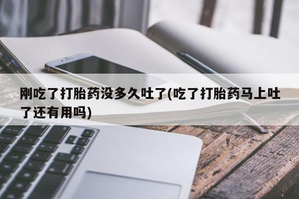 米非米索购买微信刚吃了打胎药没多久吐了(吃了打胎药马上吐了还有用吗)