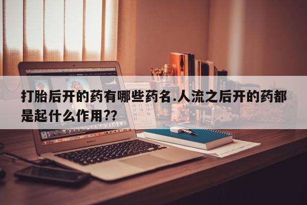 米非米索购买微信打胎后开的药有哪些药名.人流之后开的药都是起什么作用?？