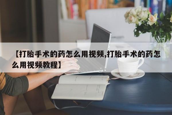 米非米索购买微信【打胎手术的药怎么用视频,打胎手术的药怎么用视频教程】