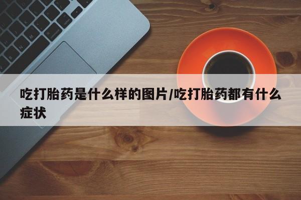 米非米索购买微信吃打胎药是什么样的图片/吃打胎药都有什么症状