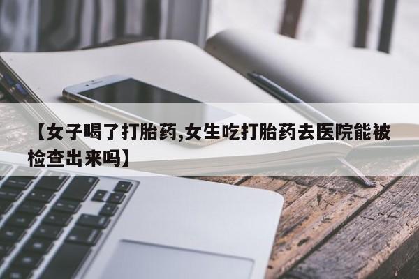 米非米索购买微信【女子喝了打胎药,女生吃打胎药去医院能被检查出来吗】