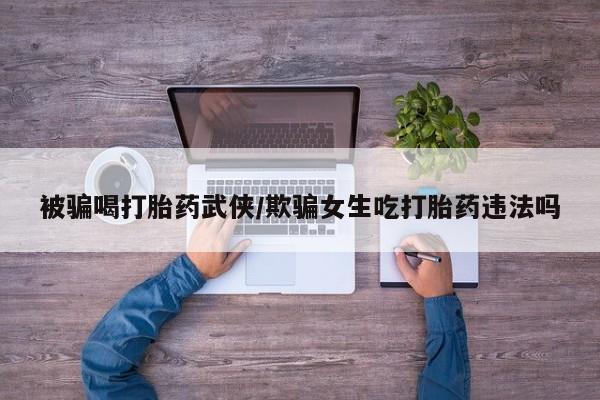 米非米索购买微信被骗喝打胎药武侠/欺骗女生吃打胎药违法吗