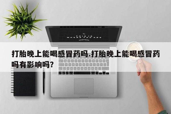 米非米索购买微信打胎晚上能喝感冒药吗.打胎晚上能喝感冒药吗有影响吗？