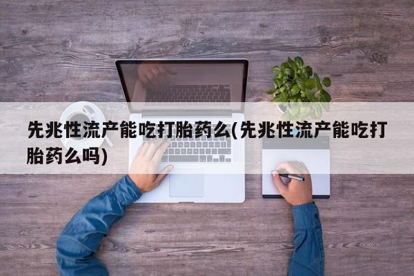 米非米索购买微信先兆性流产能吃打胎药么(先兆性流产能吃打胎药么吗)