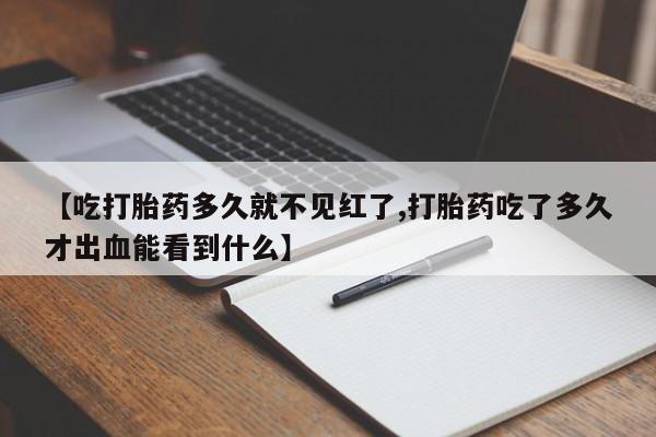 米非米索购买微信【吃打胎药多久就不见红了,打胎药吃了多久才出血能看到什么】
