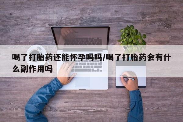 米非米索购买微信喝了打胎药还能怀孕吗吗/喝了打胎药会有什么副作用吗
