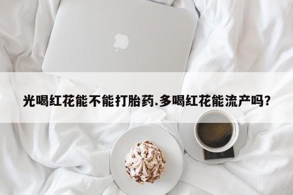 米非米索购买微信光喝红花能不能打胎药.多喝红花能流产吗？