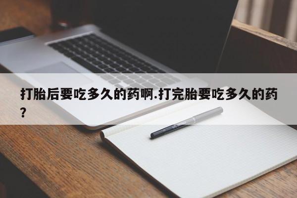 米非米索购买微信打胎后要吃多久的药啊.打完胎要吃多久的药？