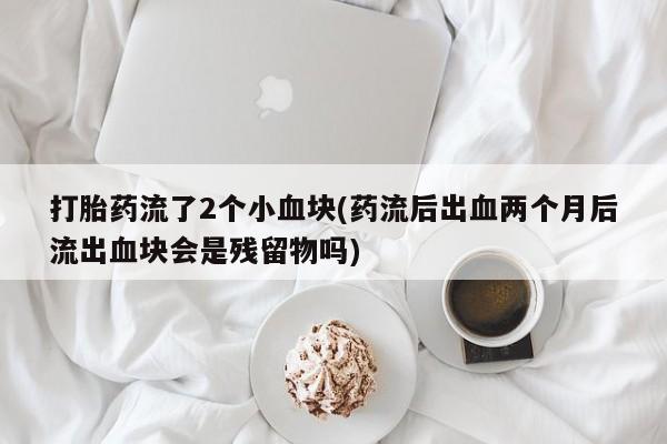 米非米索购买微信打胎药流了2个小血块(药流后出血两个月后流出血块会是残留物吗)