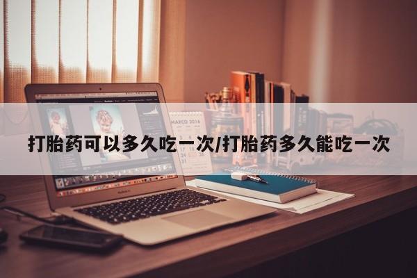 米非米索购买微信打胎药可以多久吃一次/打胎药多久能吃一次