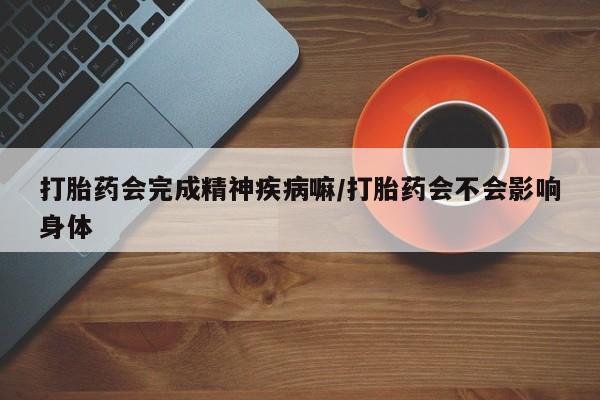 米非米索购买微信打胎药会完成精神疾病嘛/打胎药会不会影响身体