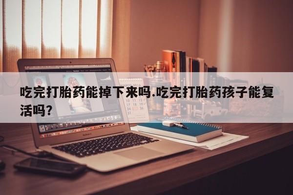 米非米索购买微信吃完打胎药能掉下来吗.吃完打胎药孩子能复活吗？
