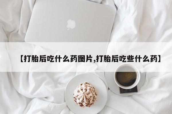 米非米索购买微信【打胎后吃什么药图片,打胎后吃些什么药】