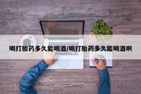 米非米索购买微信喝打胎药多久能喝酒/喝打胎药多久能喝酒啊