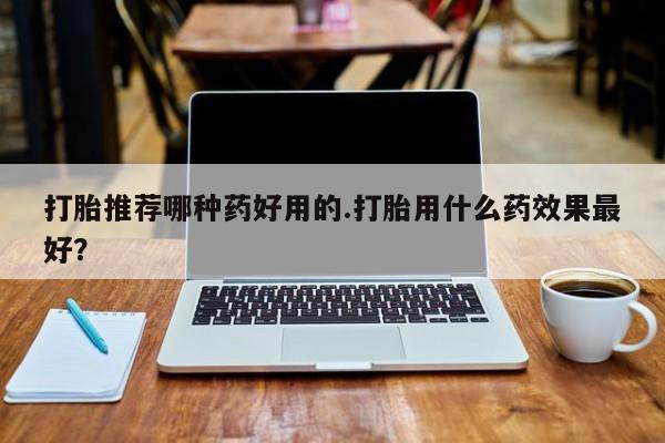 米非米索购买微信打胎推荐哪种药好用的.打胎用什么药效果最好？
