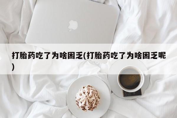 米非米索购买微信打胎药吃了为啥困乏(打胎药吃了为啥困乏呢)