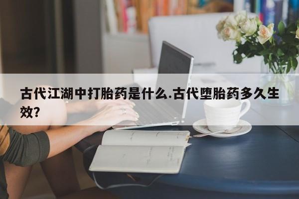 米非米索购买微信古代江湖中打胎药是什么.古代堕胎药多久生效？