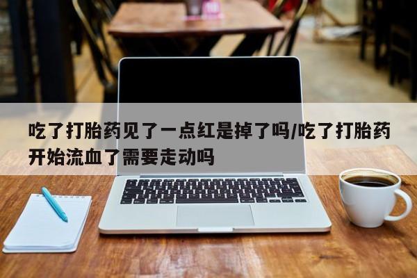 米非米索购买微信吃了打胎药见了一点红是掉了吗/吃了打胎药开始流血了需要走动吗