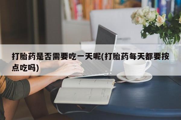 米非米索购买微信打胎药是否需要吃一天呢(打胎药每天都要按点吃吗)