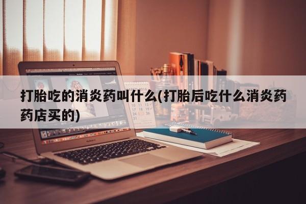 米非米索购买微信打胎吃的消炎药叫什么(打胎后吃什么消炎药药店买的)