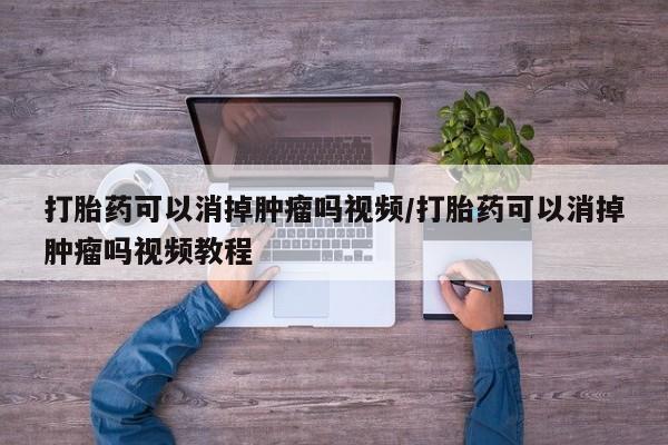 米非米索购买微信打胎药可以消掉肿瘤吗视频/打胎药可以消掉肿瘤吗视频教程