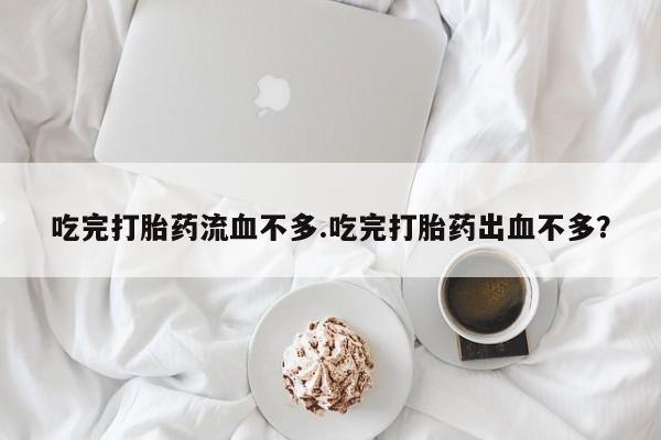 米非米索购买微信吃完打胎药流血不多.吃完打胎药出血不多？