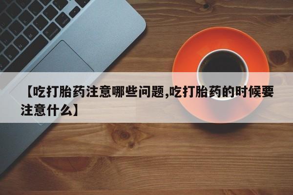 米非米索购买微信【吃打胎药注意哪些问题,吃打胎药的时候要注意什么】