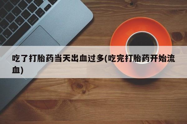 米非米索购买微信吃了打胎药当天出血过多(吃完打胎药开始流血)