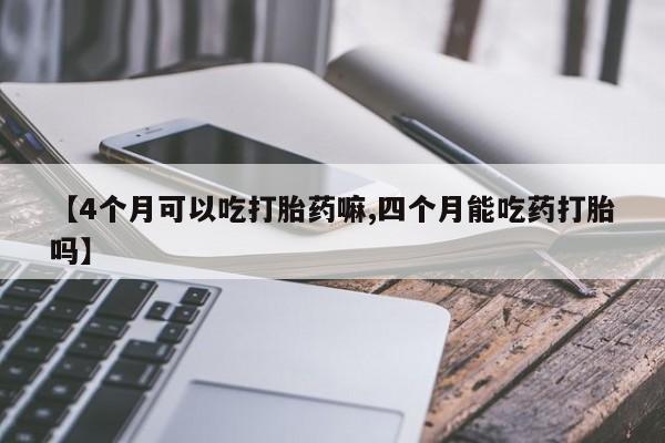米非米索购买微信【4个月可以吃打胎药嘛,四个月能吃药打胎吗】