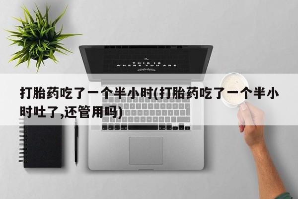 米非米索购买微信打胎药吃了一个半小时(打胎药吃了一个半小时吐了,还管用吗)