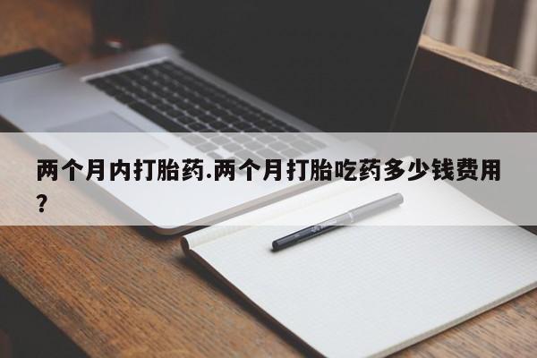 米非米索购买微信两个月内打胎药.两个月打胎吃药多少钱费用？