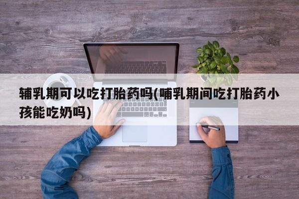 米非米索购买微信辅乳期可以吃打胎药吗(哺乳期间吃打胎药小孩能吃奶吗)