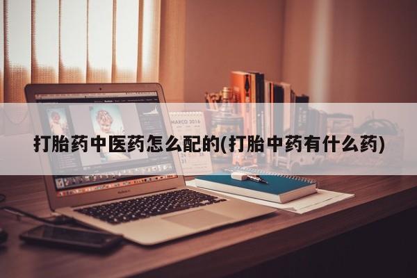 米非米索购买微信打胎药中医药怎么配的(打胎中药有什么药)
