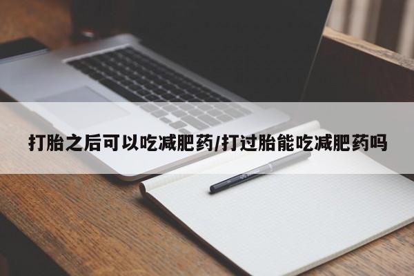 米非米索购买微信打胎之后可以吃减肥药/打过胎能吃减肥药吗