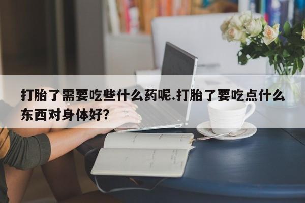 米非米索购买微信打胎了需要吃些什么药呢.打胎了要吃点什么东西对身体好？