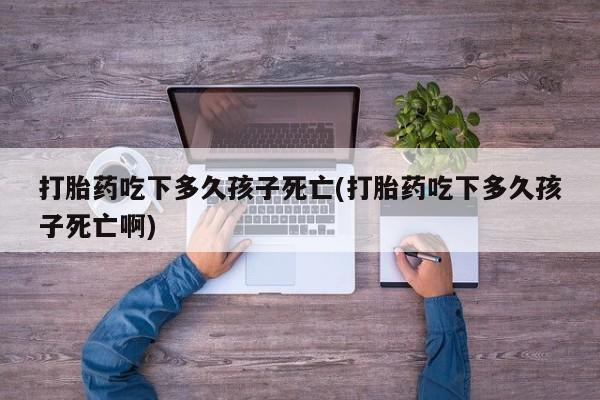 米非米索购买微信打胎药吃下多久孩子死亡(打胎药吃下多久孩子死亡啊)