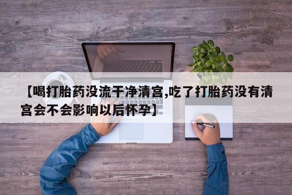 米非米索购买微信【喝打胎药没流干净清宫,吃了打胎药没有清宫会不会影响以后怀孕】
