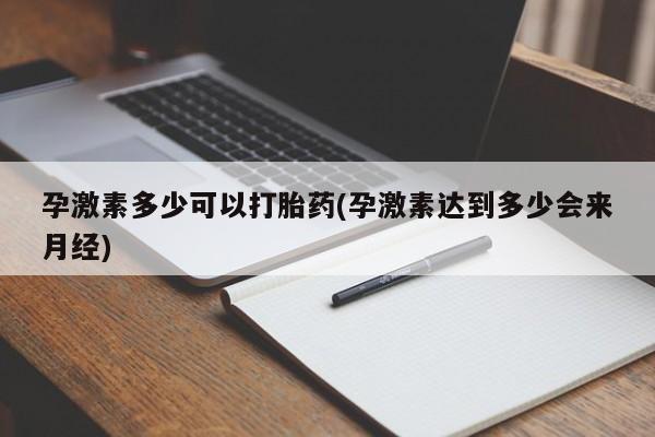 米非米索购买微信孕激素多少可以打胎药(孕激素达到多少会来月经)