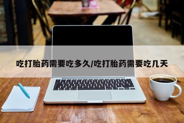 米非米索购买微信吃打胎药需要吃多久/吃打胎药需要吃几天
