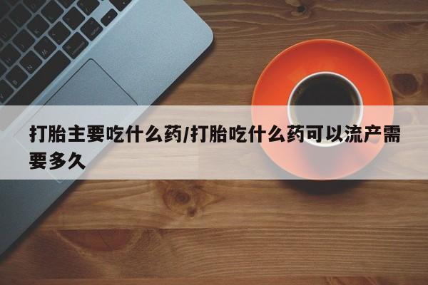 米非米索购买微信打胎主要吃什么药/打胎吃什么药可以流产需要多久