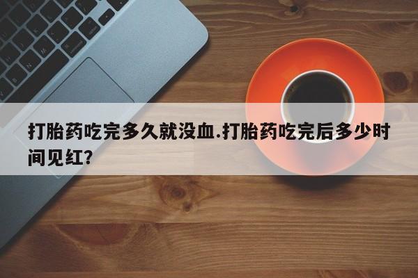 米非米索购买微信打胎药吃完多久就没血.打胎药吃完后多少时间见红?