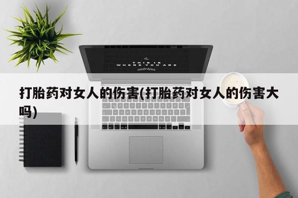 米非米索购买微信打胎药对女人的伤害(打胎药对女人的伤害大吗)