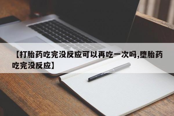米非米索购买微信【打胎药吃完没反应可以再吃一次吗,堕胎药吃完没反应】
