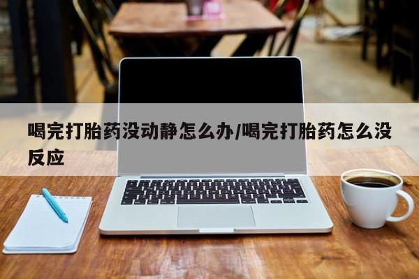 米非米索购买微信喝完打胎药没动静怎么办/喝完打胎药怎么没反应