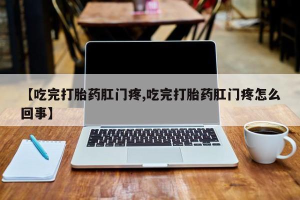 米非米索购买微信【吃完打胎药肛门疼,吃完打胎药肛门疼怎么回事】