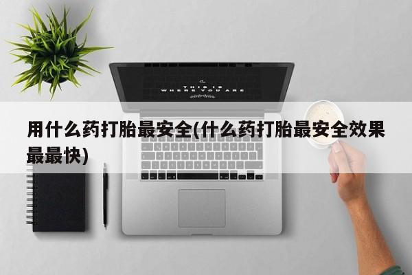 米非米索购买微信用什么药打胎最安全(什么药打胎最安全效果最最快)