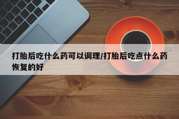 米非米索购买微信打胎后吃什么药可以调理/打胎后吃点什么药恢复的好