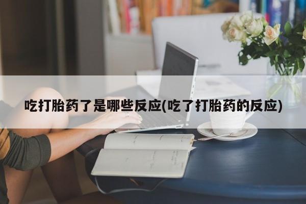 米非米索购买微信吃打胎药了是哪些反应(吃了打胎药的反应)